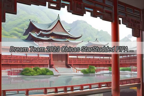 Dream Team 2023 Chinas StarStudded FIFA World Cup Roster Unveiled